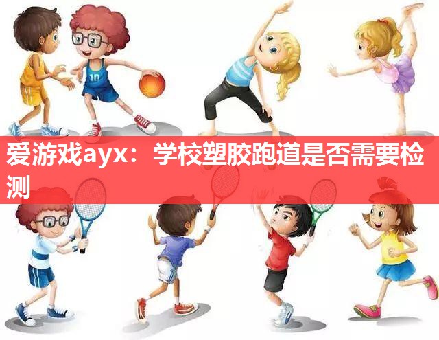 爱游戏ayx：学校塑胶跑道是否需要检测