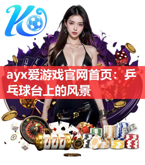 ayx爱游戏官网首页：乒乓球台上的风景