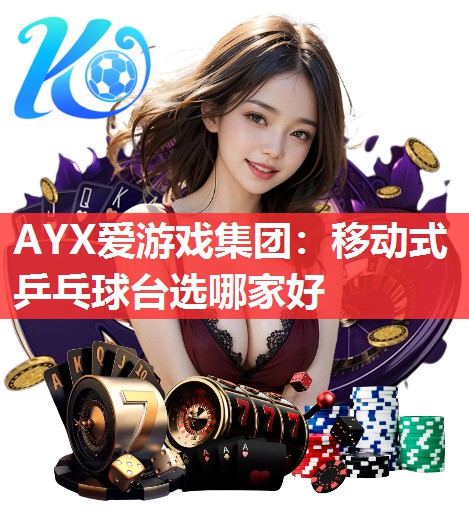 AYX爱游戏集团：移动式乒乓球台选哪家好