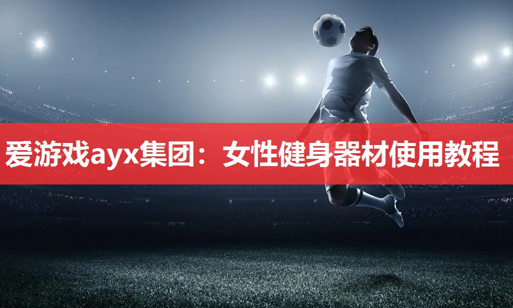 爱游戏ayx集团：女性健身器材使用教程