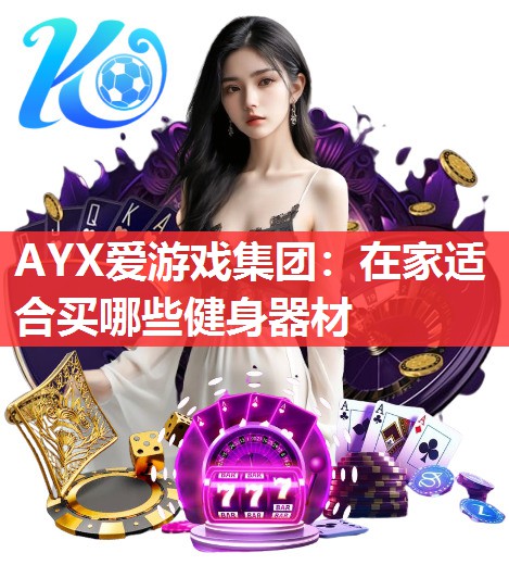 AYX爱游戏集团：在家适合买哪些健身器材