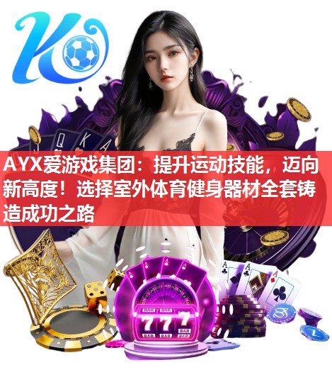 AYX爱游戏集团：提升运动技能，迈向新高度！选择室外体育健身器材全套铸造成功之路