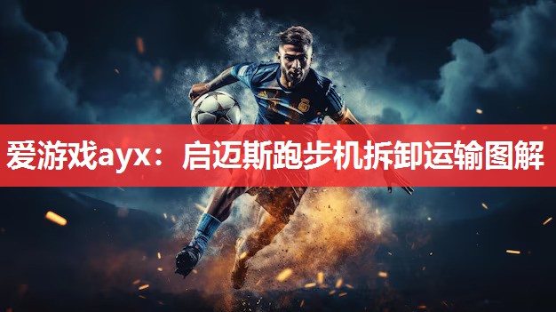 爱游戏ayx：启迈斯跑步机拆卸运输图解