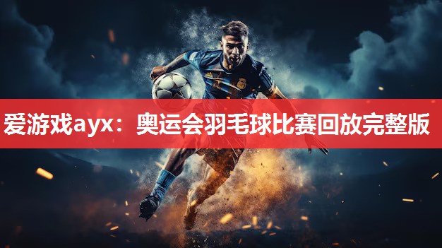 爱游戏ayx：奥运会羽毛球比赛回放完整版