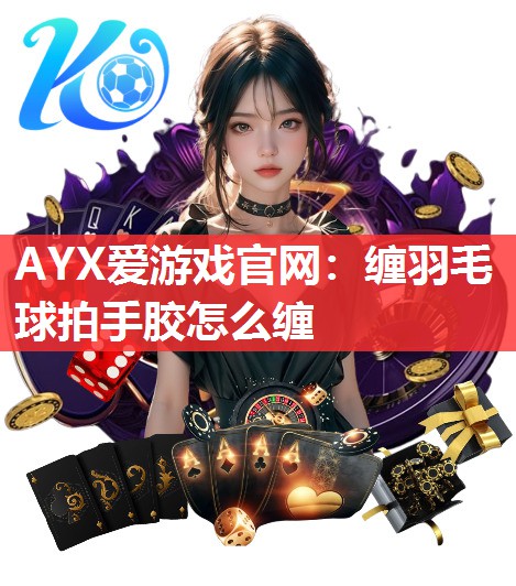 AYX爱游戏官网：缠羽毛球拍手胶怎么缠