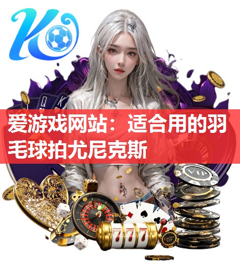 爱游戏网站：适合用的羽毛球拍尤尼克斯