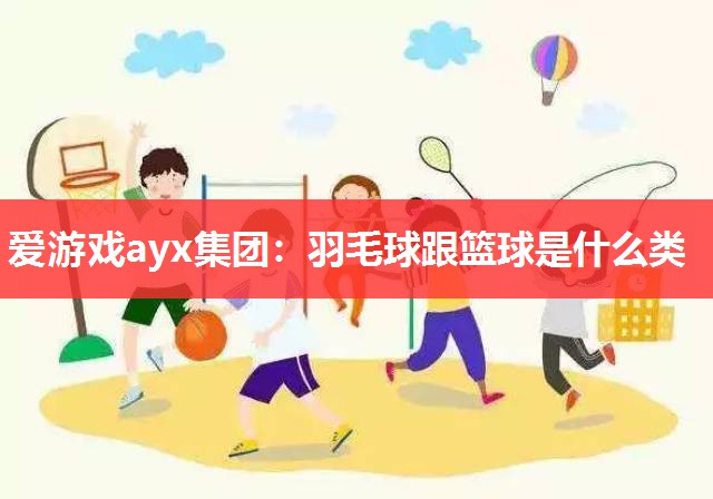 爱游戏ayx集团：羽毛球跟篮球是什么类