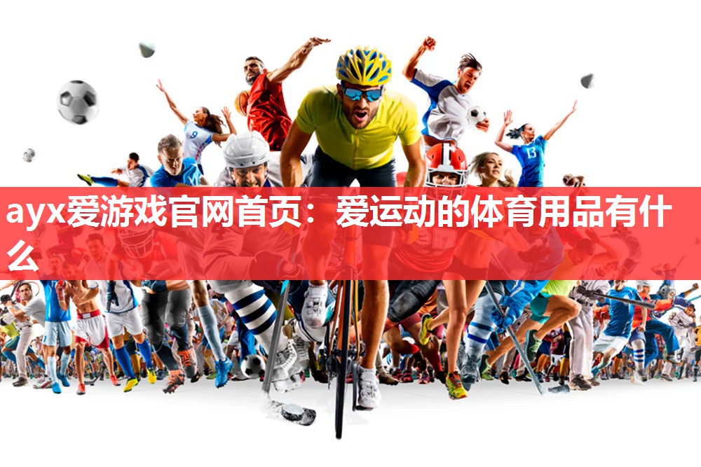 ayx爱游戏官网首页：爱运动的体育用品有什么