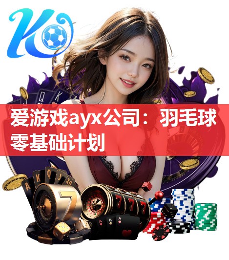 爱游戏ayx公司：羽毛球零基础计划